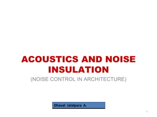 ACOUSTICS AND NOISE
INSULATION
(NOISE CONTROL IN ARCHITECTURE)
1
Dhaval Jalalpara A.
 