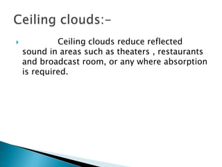 Ceiling clouds reduce reflected
sound in areas such as theaters , restaurants
and broadcast room, or any where absorption
is required.
 