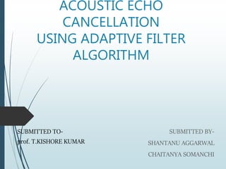 ACOUSTIC ECHO
CANCELLATION
USING ADAPTIVE FILTER
ALGORITHM
SUBMITTED BY-
SHANTANU AGGARWAL
CHAITANYA SOMANCHI
SUBMITTED TO-
prof. T.KISHORE KUMAR
 