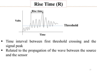 17
Rise time
Threshold
Time
Volts
Rise Time (R)
 Time interval between first threshold crossing and the
signal peak
 Related to the propagation of the wave between the source
and the sensor
 