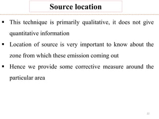22
Source location
 This technique is primarily qualitative, it does not give
quantitative information
 Location of source is very important to know about the
zone from which these emission coming out
 Hence we provide some corrective measure around the
particular area
 