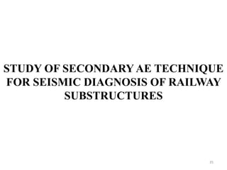 35
STUDY OF SECONDARY AE TECHNIQUE
FOR SEISMIC DIAGNOSIS OF RAILWAY
SUBSTRUCTURES
 