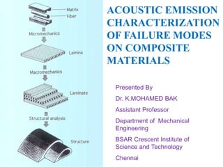 ACOUSTIC EMISSION
CHARACTERIZATION
OF FAILURE MODES
ON COMPOSITE
MATERIALS
Presented By
Dr. K.MOHAMED BAK
Assistant Professor
Department of Mechanical
Engineering
BSAR Crescent Institute of
Science and Technology
Chennai
 