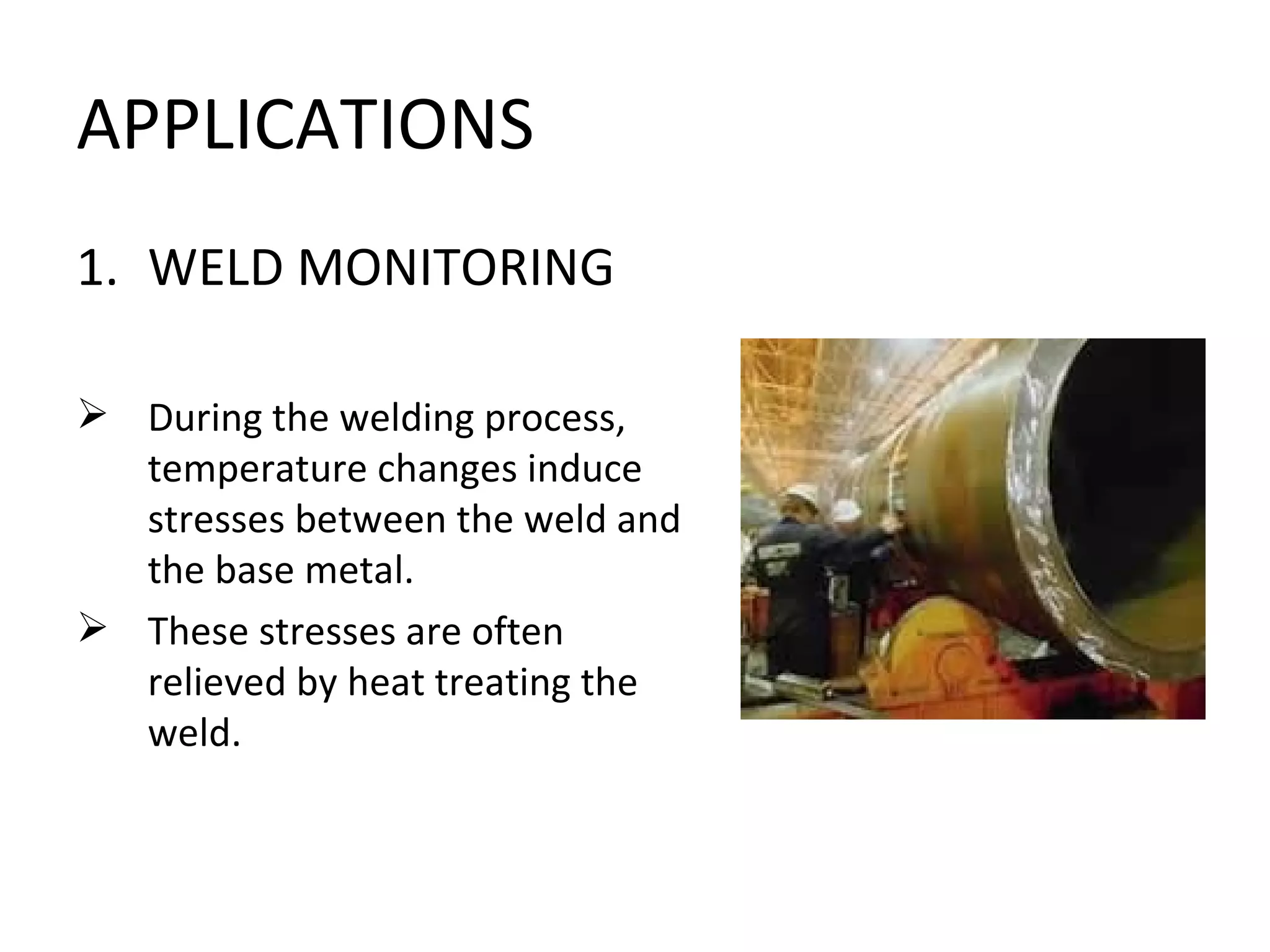 APPLICATIONS
1. WELD MONITORING

 During the welding process,
  temperature changes induce
  stresses between the weld and
  the base metal.
 These stresses are often
  relieved by heat treating the
  weld.
 