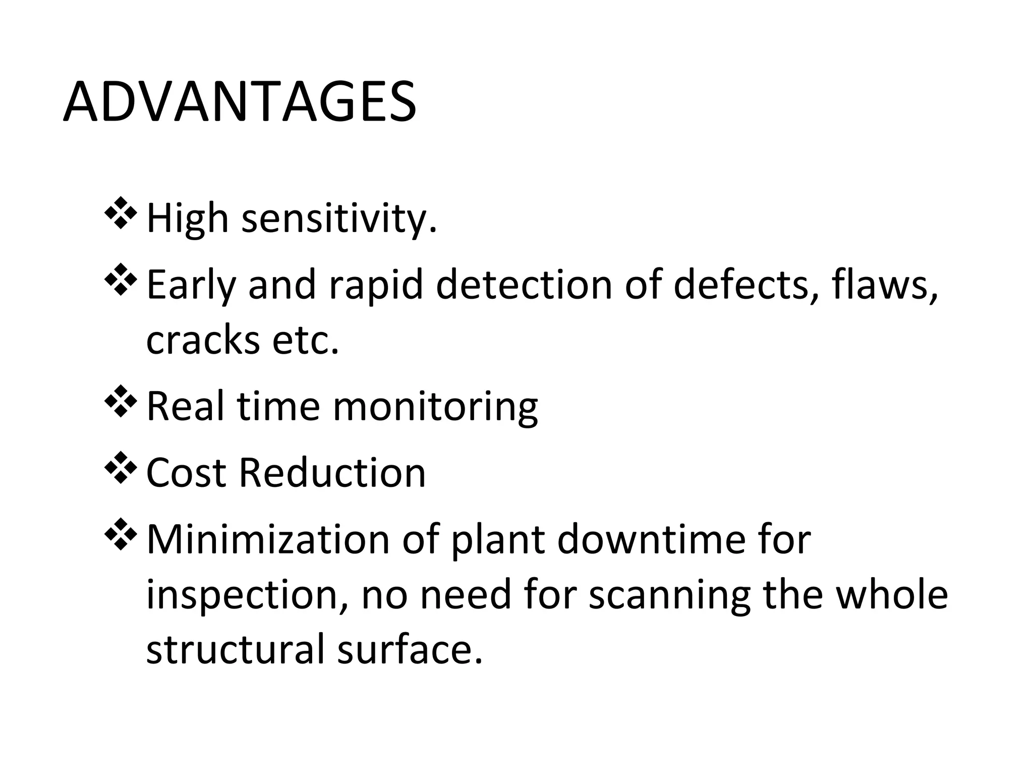 ADVANTAGES
  High sensitivity.
  Early and rapid detection of defects, flaws,
   cracks etc.
  Real time monitoring
  Cost Reduction
  Minimization of plant downtime for
   inspection, no need for scanning the whole
   structural surface.
 