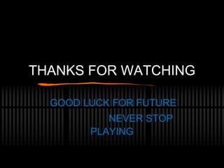 THANKS FOR WATCHING
GOOD LUCK FOR FUTURE
NEVER STOP
PLAYING
 