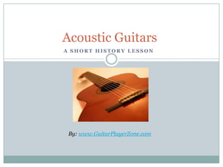 Acoustic Guitars A Short History lesson By: www.GuitarPlayerZone.com 