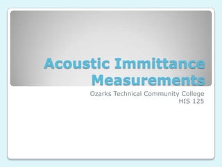 Acoustic Immittance
Measurements
Ozarks Technical Community College
HIS 125

 