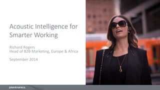 Acoustic Intelligence for
Smarter Working
Richard Rogers
Head of B2B Marketing, Europe & Africa
September 2014
 