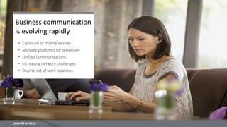 Business communication
is evolving rapidly
• Explosion of mobile devices
• Multiple platforms for telephony
• Unified Communications
• Increasing network challenges
• Diverse set of work locations
 
