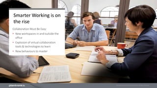 For internal use only. © Plantronics 2014. All Rights Reserved.
Smarter Working is on
the rise
Collaboration Must Be Easy:
• New workspaces in and outside the
office
• Explosion of virtual collaboration
tools & technologies to learn
• New behaviours to master
 