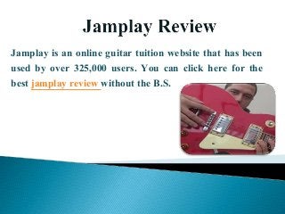 Jamplay is an online guitar tuition website that has been
used by over 325,000 users. You can click here for the
best jamplay review without the B.S.
 