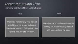 Materials were largely very natural
with little or no proper industrial
chemical treatments to improve their
quality and prolong life span.
Materials are of quality and durable
as they are mostly factory treated
with a guaranteed life span.
3.Quality and Durability of Materials Used
THEN NOW
 