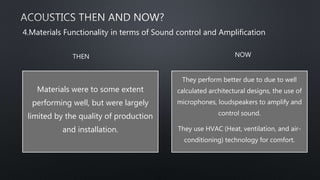 Materials were to some extent
performing well, but were largely
limited by the quality of production
and installation.
They perform better due to due to well
calculated architectural designs, the use of
microphones, loudspeakers to amplify and
control sound.
They use HVAC (Heat, ventilation, and air-
conditioning) technology for comfort.
4.Materials Functionality in terms of Sound control and Amplification
THEN NOW
 