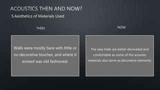 Walls were mostly bare with little or
no decorative touches, and where it
existed was old fashioned.
The new Halls are better decorated and
comfortable as some of the acoustic
materials also serve as decorative elements.
5.Aesthetics of Materials Used
THEN NOW
 