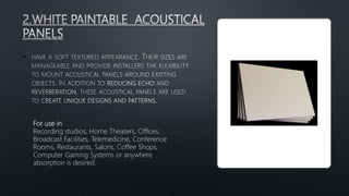 •
For use in
Recording studios, Home Theaters, Offices,
Broadcast Facilities, Telemedicine, Conference
Rooms, Restaurants, Salons, Coffee Shops,
Computer Gaming Systems or anywhere
absorption is desired.
 