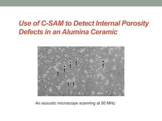 Use of C-SAM to Detect Internal Porosity
Defects in an Alumina Ceramic
An acoustic microscope scanning at 50 MHz
 