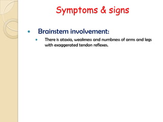 Symptoms & signs
 Brainstem involvement:
• There is ataxia, weakness and numbness of arms and legs
with exaggerated tendon reflexes.
 