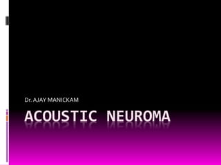 ACOUSTIC NEUROMA
Dr.AJAY MANICKAM
 