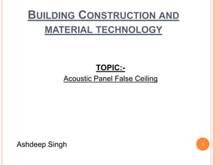 1
BUILDING CONSTRUCTION AND
MATERIAL TECHNOLOGY
TOPIC:-
Acoustic Panel False Ceiling
Ashdeep Singh
 