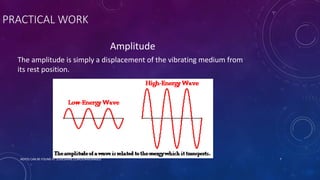 PRACTICAL WORK
Amplitude
The amplitude is simply a displacement of the vibrating medium from
its rest position.
NOTES CAN BE FOUND AT SLIDESHARE.COM/JUNAIDAMJED 7
 