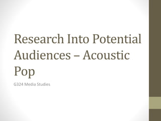 Research Into Potential
Audiences – Acoustic
Pop
G324 Media Studies
 