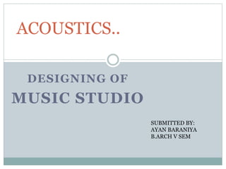 DESIGNING OF
MUSIC STUDIO
ACOUSTICS..
SUBMITTED BY:
AYAN BARANIYA
B.ARCH V SEM
 