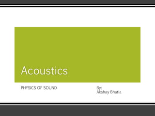 PHYSICS OF SOUND
Acoustics
By:
Akshay Bhatia
 