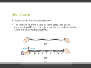 Sound waves
▪ Sound waves are longitudinal waves.
▪ The reasons where the coils become closer are called
compressions (C) and the regions where the coils are further
apart are called rarefactions (R).
 