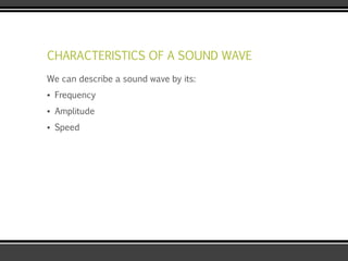 CHARACTERISTICS OF A SOUND WAVE
We can describe a sound wave by its:
▪ Frequency
▪ Amplitude
▪ Speed
 