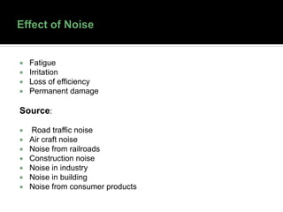  Fatigue
 Irritation
 Loss of efficiency
 Permanent damage
Source:
 Road traffic noise
 Air craft noise
 Noise from railroads
 Construction noise
 Noise in industry
 Noise in building
 Noise from consumer products
 