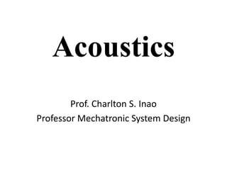 Acoustics 
Prof. Charlton S. Inao 
Professor Mechatronic System Design 
 