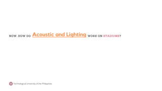 Acoustic and Lighting
NOW, HOW DO WORK ON STADIUMS?
Technological University of the Philippines
 