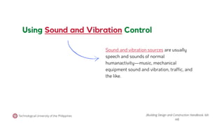 Sound and vibration sources are usually
speech and sounds of normal
humanactivity—music, mechanical
equipment sound and vibration, traffic, and
the like.
Using Sound and Vibration Control
Technological University of the Philippines (Building Design and Construction Handbook, 6th
ed).
 