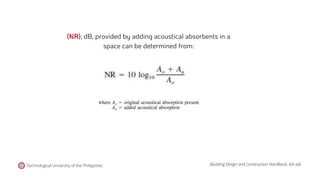 (NR), dB, provided by adding acoustical absorbents in a
space can be determined from:
Technological University of the Philippines (Building Design and Construction Handbook, 6th ed).
 