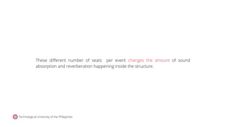 These different number of seats per event changes the amount of sound
absorption and reverberation happening inside the structure.
Technological University of the Philippines
 