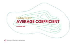 Technological University of the Philippines
AVERAGE COEFFICIENT
OF ABSORPTION
CALCULATION OF
 