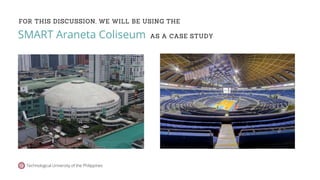 FOR THIS DISCUSSION, WE WILL BE USING THE
Technological University of the Philippines
SMART Araneta Coliseum AS A CASE STUDY
 