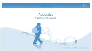 Physics 
Acoustics 
A science of sounds 
Submitted by: Makwana Hardik N 
 