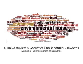 BUILDING SERVICES IV ACOUSTICS & NOISE CONTROL - 18 ARC 7.3
MODULE 4 – NOISE REDUCTION AND CONTROL
 