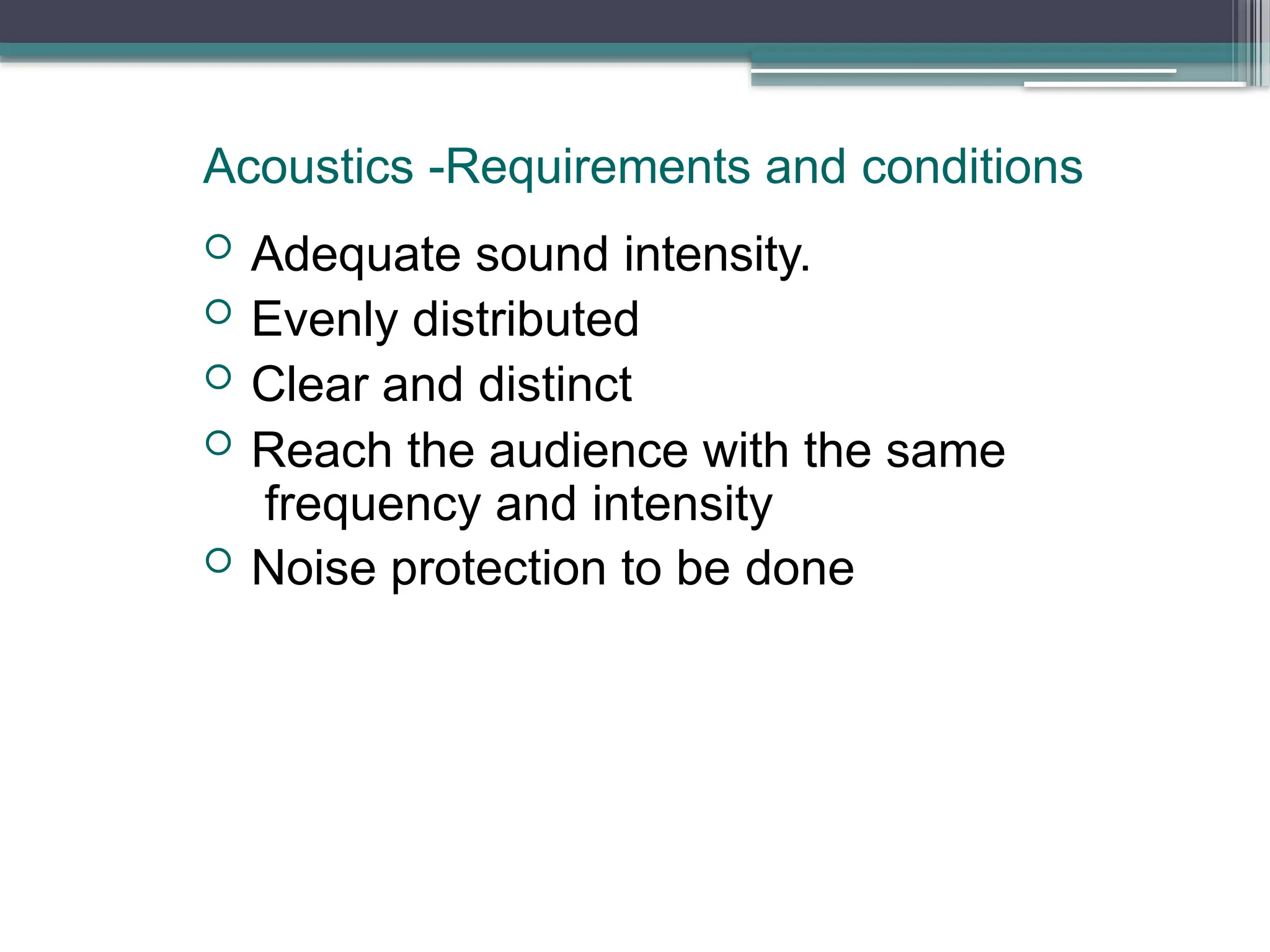 Acoustics -Requirements and conditions
 Adequate sound intensity.
 Evenly distributed
 Clear and distinct
 Reach the audience with the same
frequency and intensity
 Noise protection to be done
 