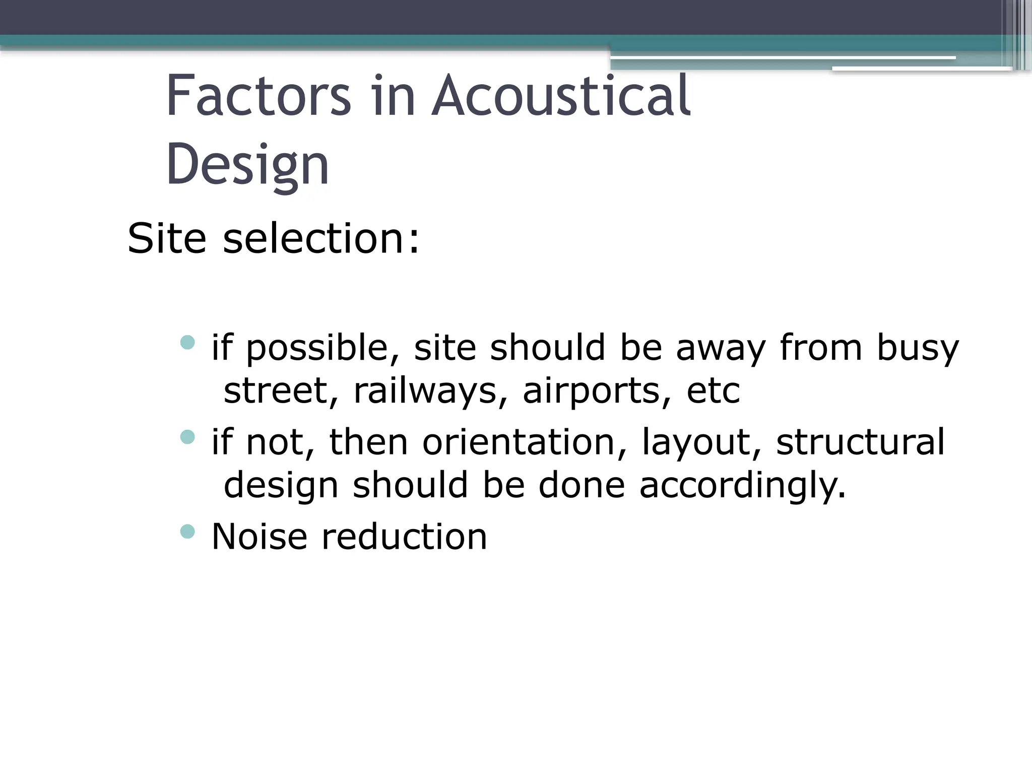 Factors in Acoustical
Design
Site selection:
 if possible, site should be away from busy
street, railways, airports, etc
 if not, then orientation, layout, structural
design should be done accordingly.
 Noise reduction
 