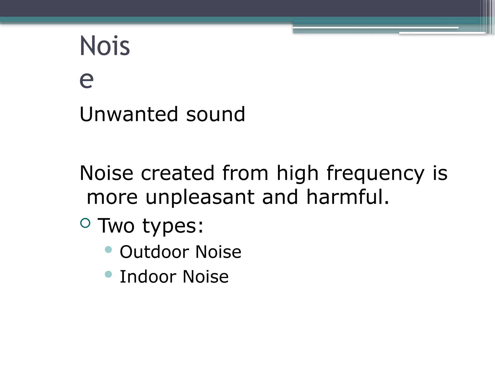 Nois
e
Unwanted sound
Noise created from high frequency is
more unpleasant and harmful.
 Two types:
 Outdoor Noise
 Indoor Noise
 