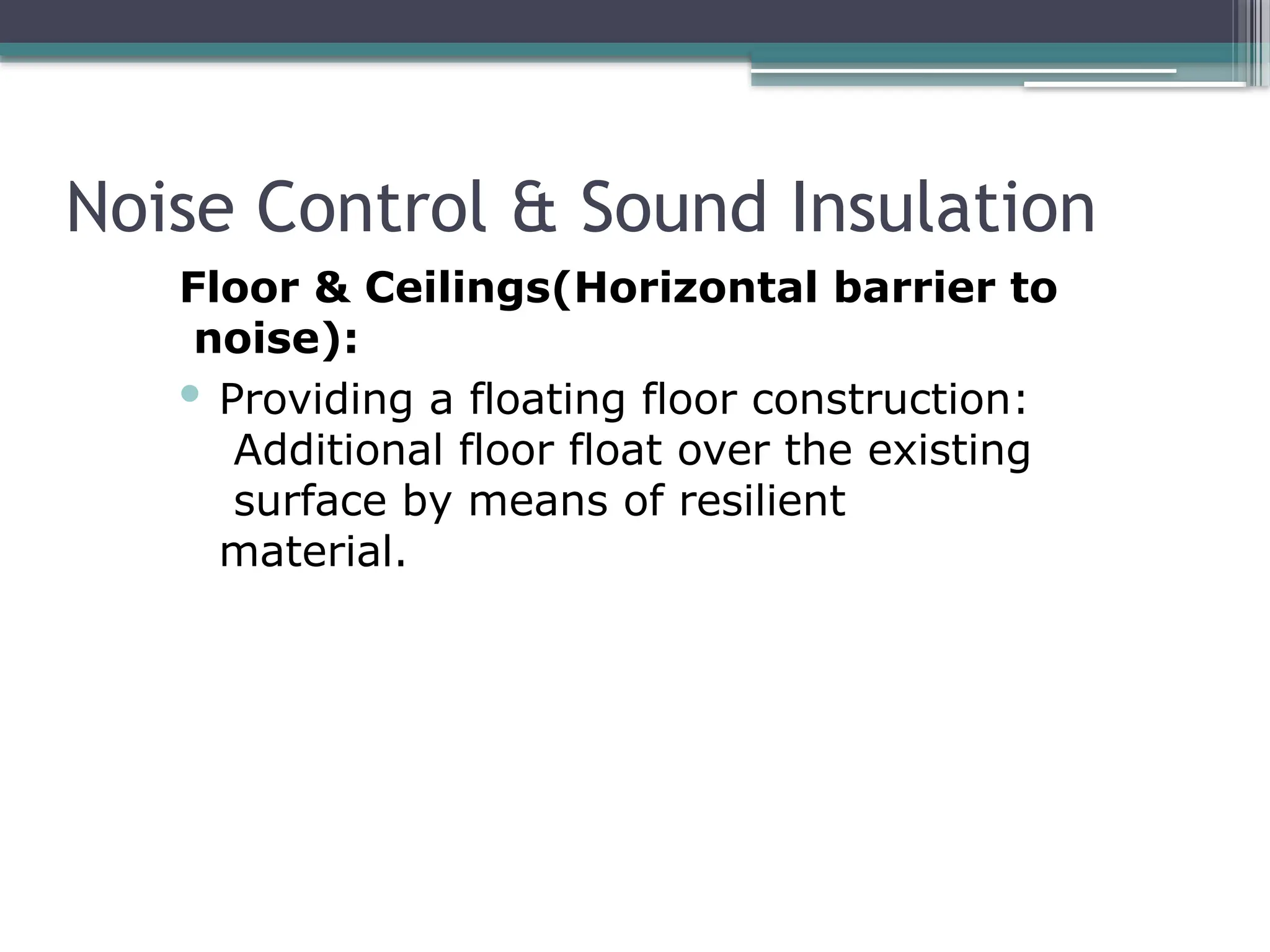 Noise Control & Sound Insulation
Floor & Ceilings(Horizontal barrier to
noise):
 Providing a floating floor construction:
Additional floor float over the existing
surface by means of resilient
material.
 