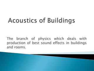 The branch of physics which deals with
production of best sound effects in buildings
and rooms.
 
