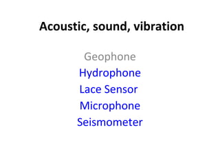 Acoustic, sound, vibration

       Geophone
      Hydrophone
      Lace Sensor
      Microphone
      Seismometer
 