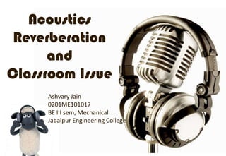 Acoustics
 Reverberation
      and
Classroom Issue
     Ashvary Jain
     0201ME101017
     BE III sem, Mechanical
     Jabalpur Engineering College
 