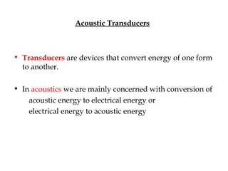 Acoustic Transducers
• Transducers are devices that convert energy of one form
to another.
• In acoustics we are mainly concerned with conversion of
acoustic energy to electrical energy or
electrical energy to acoustic energy
 