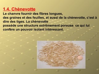 1.4. Chènevotte
Le chanvre fournir des fibres longues,
des graines et des feuilles, et aussi de la chènevotte, c’est à
dire des tiges. La chènevotte
possède une structure extrêmement poreuse, ce qui lui
confère un pouvoir isolant intéressant.
 