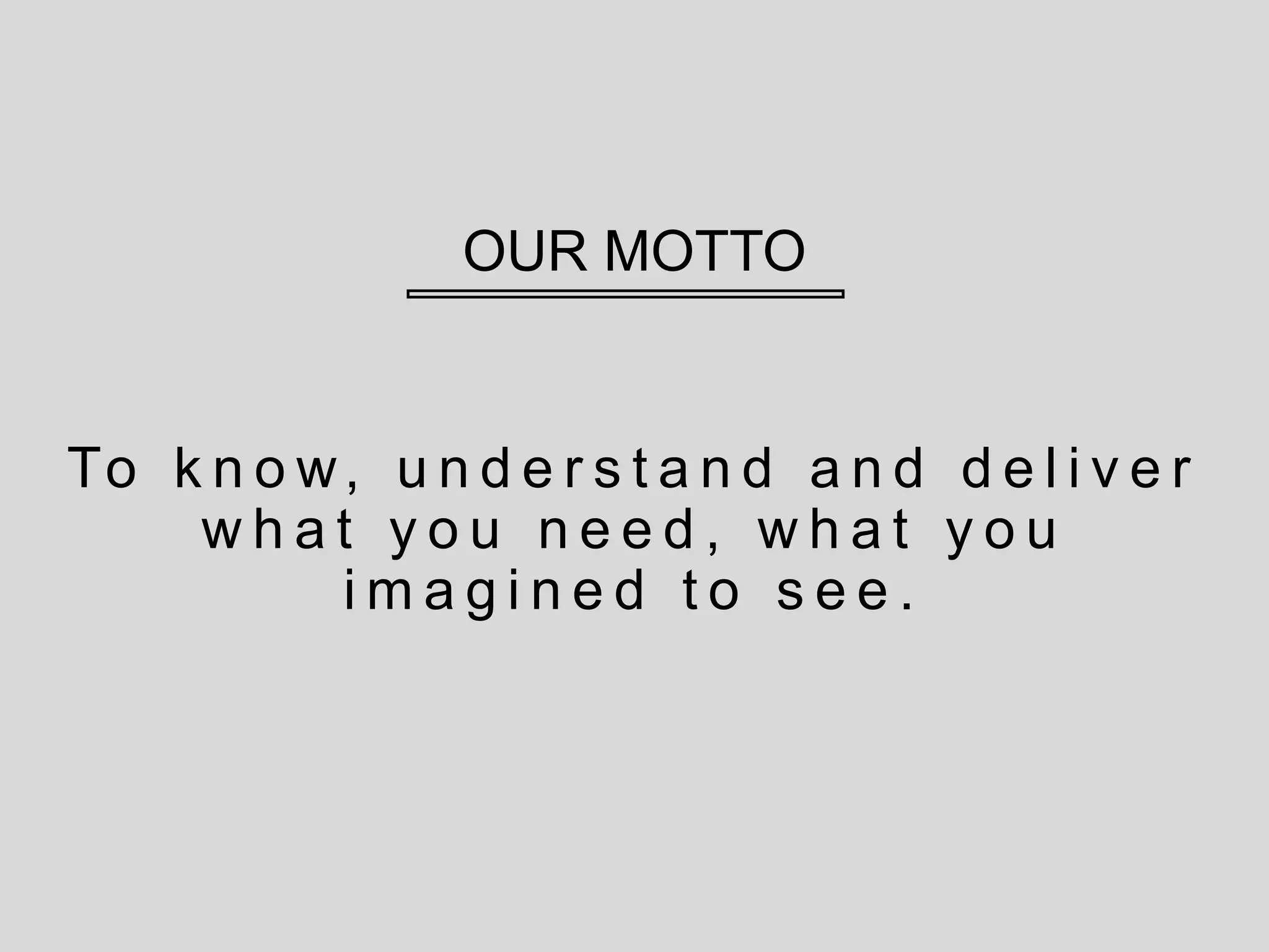 OUR MOTTO
To k n o w, u n d e r s t a n d a n d d e l i v e r
w h a t y o u n e e d , w h a t y o u
i m a g i n e d t o s e e .
 